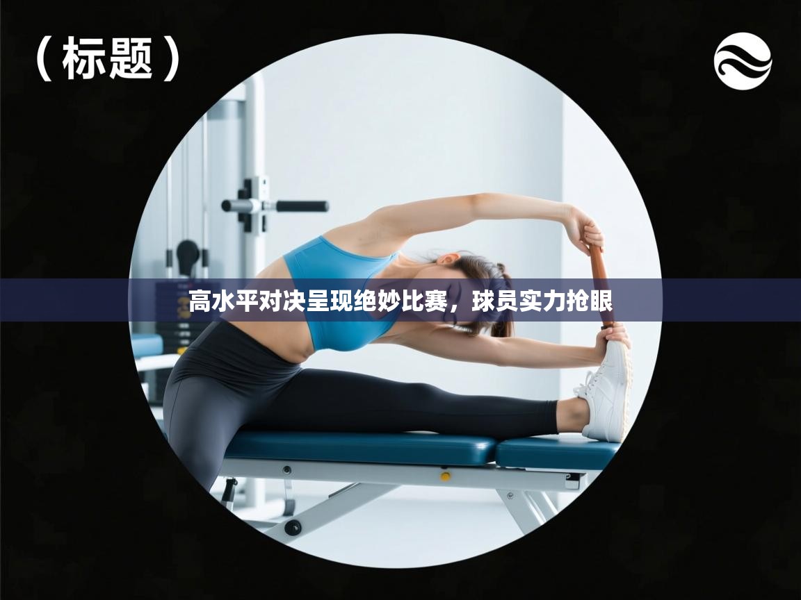 高水平对决呈现绝妙比赛，球员实力抢眼  第2张