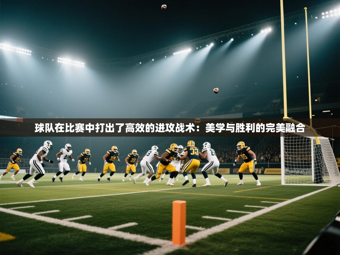 球队在比赛中打出了高效的进攻战术：美学与胜利的完美融合